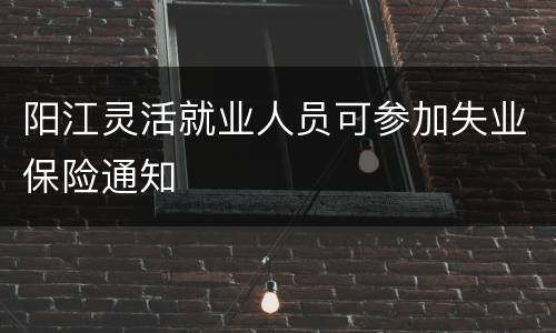 阳江灵活就业人员可参加失业保险通知