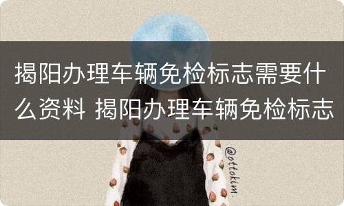 揭阳办理车辆免检标志需要什么资料 揭阳办理车辆免检标志需要什么资料和手续