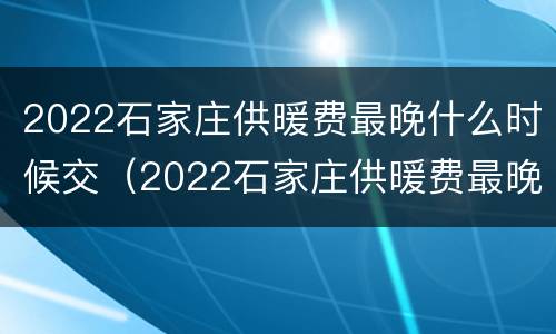 2022石家庄供暖费最晚什么时候交（2022石家庄供暖费最晚什么时候交费）