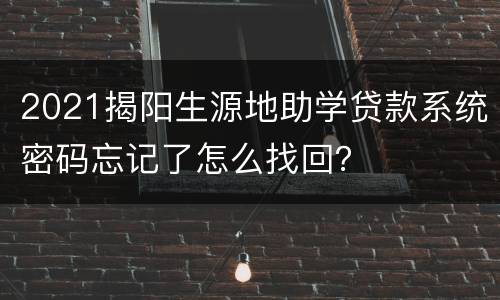 2021揭阳生源地助学贷款系统密码忘记了怎么找回？