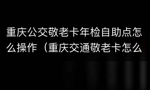 重庆公交敬老卡年检自助点怎么操作（重庆交通敬老卡怎么年检）