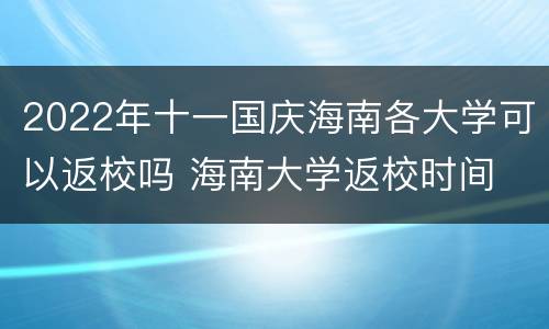 2022年十一国庆海南各大学可以返校吗 海南大学返校时间