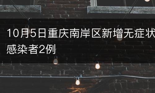 10月5日重庆南岸区新增无症状感染者2例