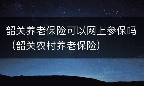 韶关养老保险可以网上参保吗（韶关农村养老保险）
