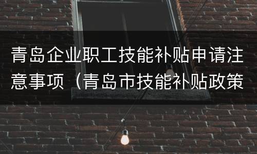 青岛企业职工技能补贴申请注意事项（青岛市技能补贴政策）