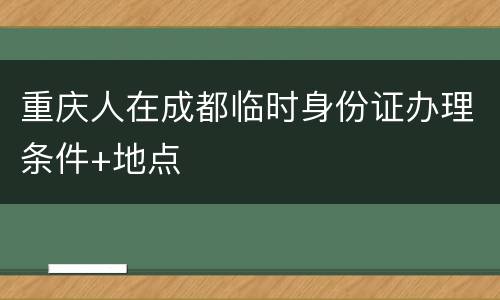 重庆人在成都临时身份证办理条件+地点
