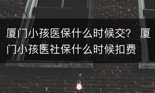 厦门小孩医保什么时候交？ 厦门小孩医社保什么时候扣费
