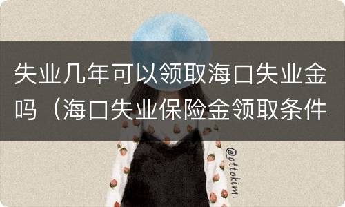 失业几年可以领取海口失业金吗（海口失业保险金领取条件）