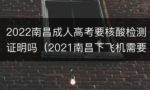 2022南昌成人高考要核酸检测证明吗（2021南昌下飞机需要核酸证明吗）