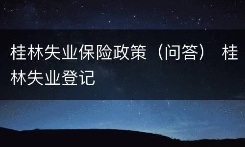 桂林失业保险政策（问答） 桂林失业登记
