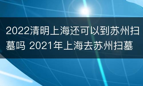 2022清明上海还可以到苏州扫墓吗 2021年上海去苏州扫墓
