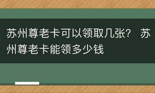 苏州尊老卡可以领取几张？ 苏州尊老卡能领多少钱