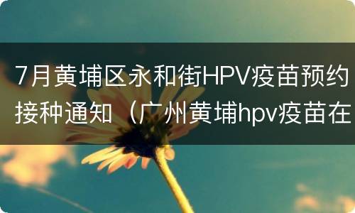 7月黄埔区永和街HPV疫苗预约接种通知（广州黄埔hpv疫苗在哪预约）