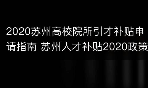 2020苏州高校院所引才补贴申请指南 苏州人才补贴2020政策留学生硕士