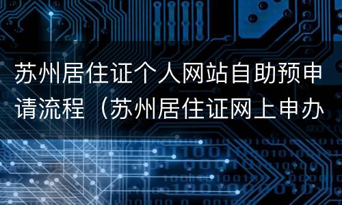 苏州居住证个人网站自助预申请流程（苏州居住证网上申办）