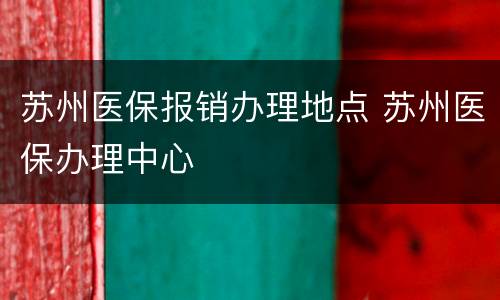 苏州医保报销办理地点 苏州医保办理中心