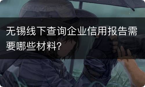 无锡线下查询企业信用报告需要哪些材料？