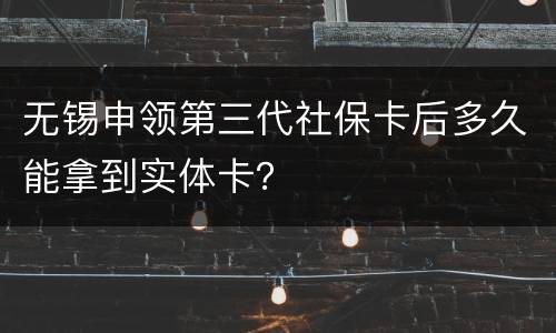 无锡申领第三代社保卡后多久能拿到实体卡？
