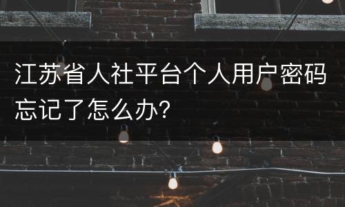 江苏省人社平台个人用户密码忘记了怎么办？