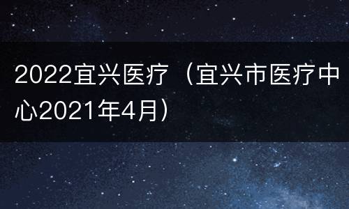 2022宜兴医疗（宜兴市医疗中心2021年4月）
