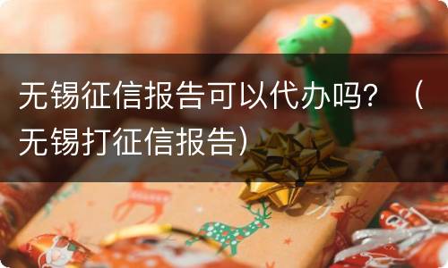 无锡征信报告可以代办吗？（无锡打征信报告）