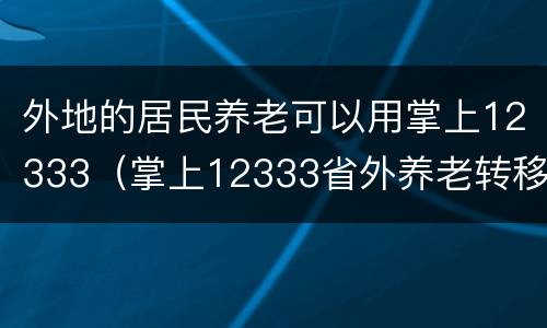 外地的居民养老可以用掌上12333（掌上12333省外养老转移）