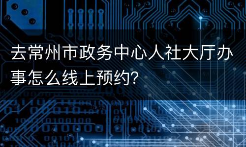 去常州市政务中心人社大厅办事怎么线上预约？