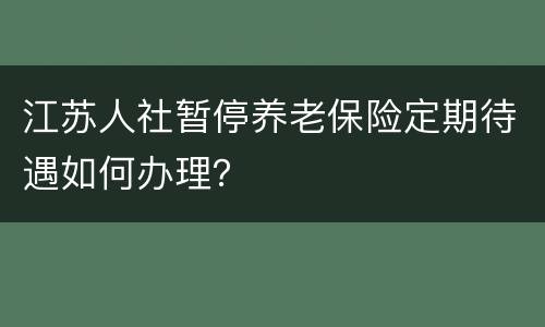 江苏人社暂停养老保险定期待遇如何办理？