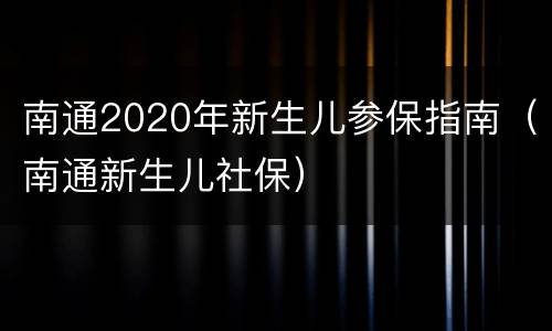 南通2020年新生儿参保指南（南通新生儿社保）