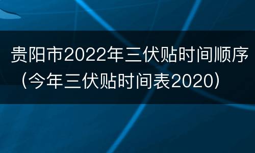 贵阳市2022年三伏贴时间顺序（今年三伏贴时间表2020）