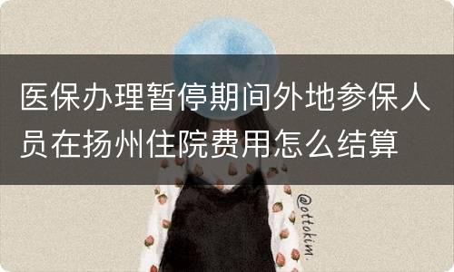 医保办理暂停期间外地参保人员在扬州住院费用怎么结算