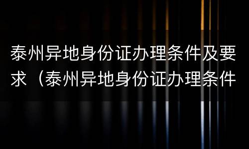 泰州异地身份证办理条件及要求（泰州异地身份证办理条件及要求）