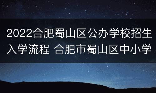 2022合肥蜀山区公办学校招生入学流程 合肥市蜀山区中小学招生2021