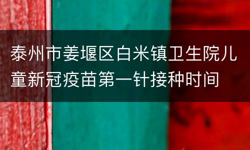 泰州市姜堰区白米镇卫生院儿童新冠疫苗第一针接种时间