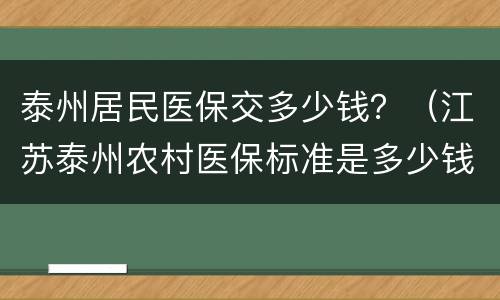 泰州居民医保交多少钱？（江苏泰州农村医保标准是多少钱一年）