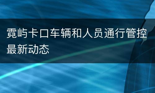 霓屿卡口车辆和人员通行管控最新动态