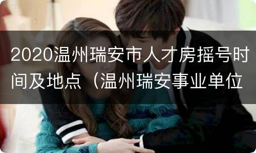 2020温州瑞安市人才房摇号时间及地点（温州瑞安事业单位招聘2020）