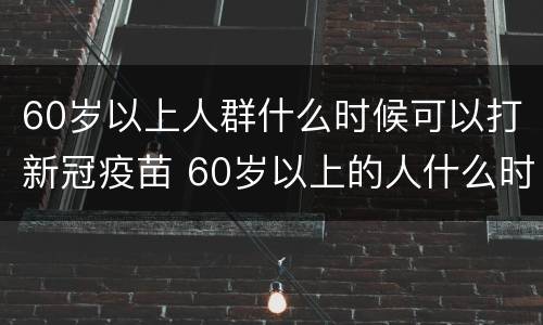 60岁以上人群什么时候可以打新冠疫苗 60岁以上的人什么时候能打新冠疫苗