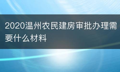 2020温州农民建房审批办理需要什么材料