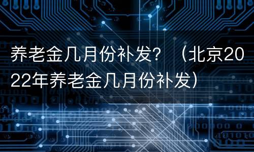 养老金几月份补发？（北京2022年养老金几月份补发）