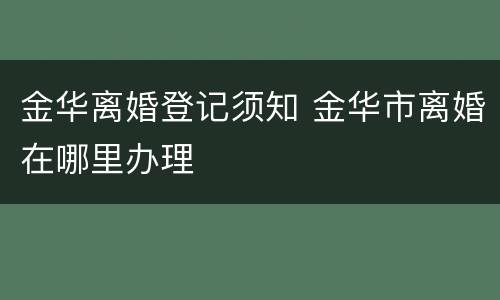 金华离婚登记须知 金华市离婚在哪里办理