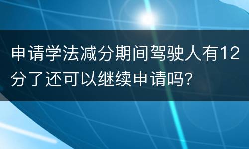 申请学法减分期间驾驶人有12分了还可以继续申请吗？