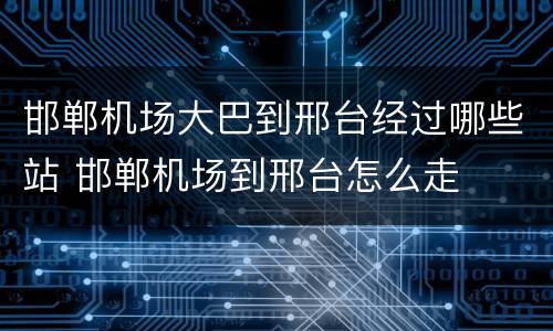 邯郸机场大巴到邢台经过哪些站 邯郸机场到邢台怎么走