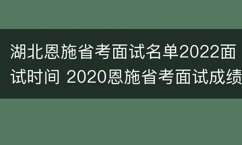 湖北恩施省考面试名单2022面试时间 2020恩施省考面试成绩