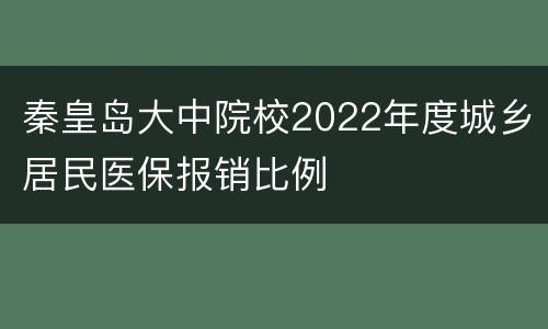秦皇岛大中院校2022年度城乡居民医保报销比例