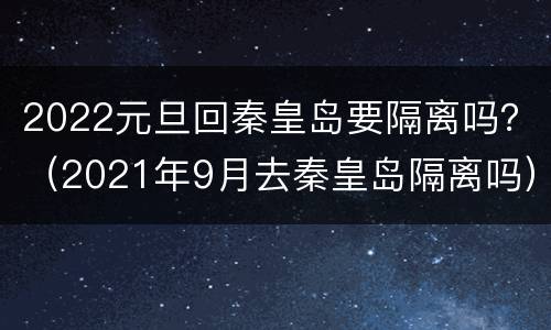 2022元旦回秦皇岛要隔离吗？（2021年9月去秦皇岛隔离吗）