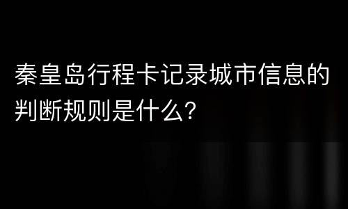 秦皇岛行程卡记录城市信息的判断规则是什么？
