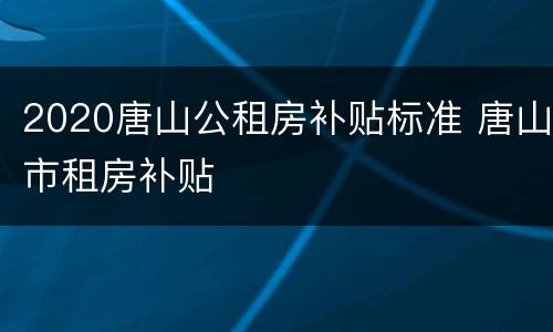 2020唐山公租房补贴标准 唐山市租房补贴