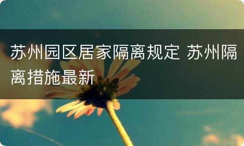 苏州园区居家隔离规定 苏州隔离措施最新