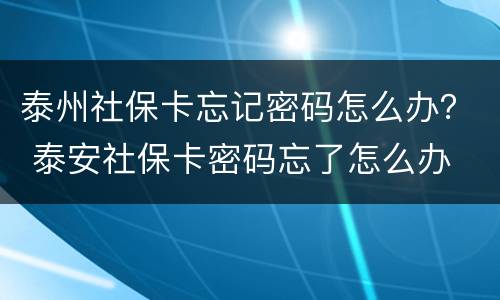 泰州社保卡忘记密码怎么办？ 泰安社保卡密码忘了怎么办